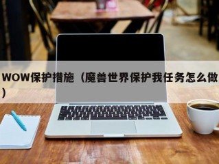 WOW保护措施（魔兽世界保护我任务怎么做）