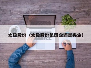 太极股份（太极股份是国企还是央企）