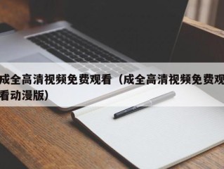 成全高清视频免费观看（成全高清视频免费观看动漫版）