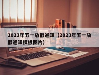 2023年五一放假通知（2023年五一放假通知模板图片）