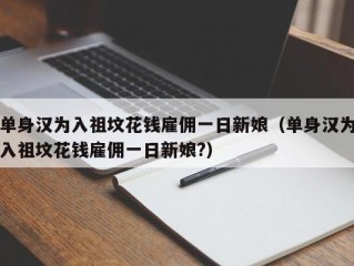 单身汉为入祖坟花钱雇佣一日新娘（单身汉为入祖坟花钱雇佣一日新娘?）