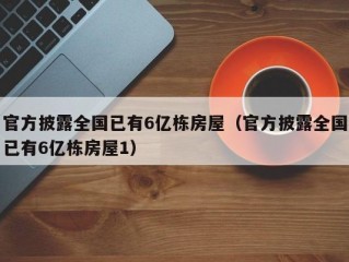 官方披露全国已有6亿栋房屋（官方披露全国已有6亿栋房屋1）