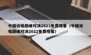 中国说唱巅峰对决2023免费观看（中国说唱巅峰对决2022免费观看）