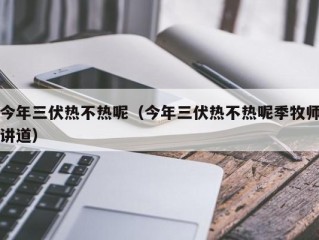 今年三伏热不热呢（今年三伏热不热呢季牧师讲道）