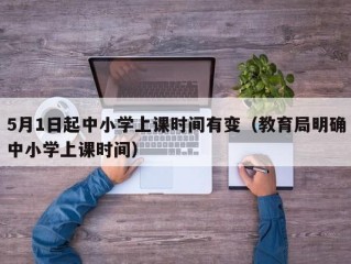 5月1日起中小学上课时间有变（教育局明确中小学上课时间）