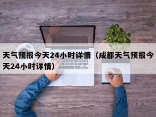 天气预报今天24小时详情（成都天气预报今天24小时详情）