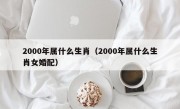 2000年属什么生肖（2000年属什么生肖女婚配）