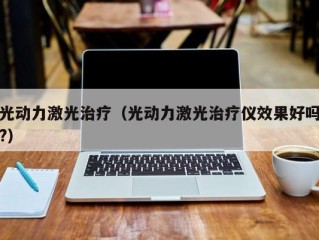 光动力激光治疗（光动力激光治疗仪效果好吗?）