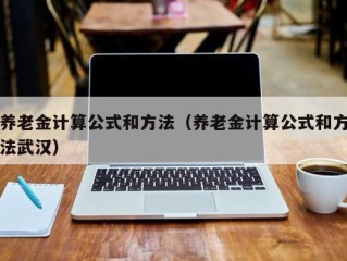 养老金计算公式和方法（养老金计算公式和方法武汉）