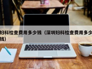 妇科检查费用多少钱（深圳妇科检查费用多少钱）