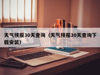 天气预报30天查询（天气预报30天查询下载安装）