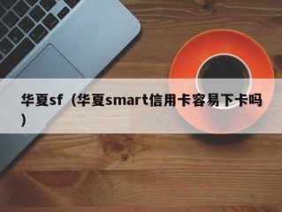 华夏sf（华夏smart信用卡容易下卡吗）