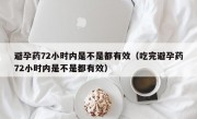 避孕药72小时内是不是都有效（吃完避孕药72小时内是不是都有效）