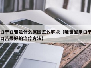 口干口苦是什么原因怎么解决（睡觉醒来口干口苦最好的治疗方法）