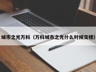 城市之光万科（万科城市之光什么时候交楼）