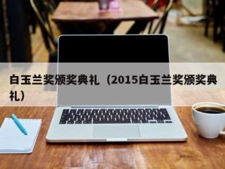 白玉兰奖颁奖典礼（2015白玉兰奖颁奖典礼）