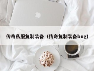 传奇私服复制装备（传奇复制装备bug）