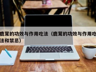 鹿茸的功效与作用吃法（鹿茸的功效与作用吃法和禁忌）