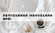 抖音月付怎么取消关闭（抖音月付怎么关闭详细步骤）