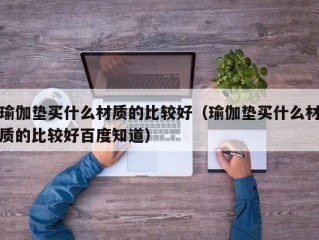 瑜伽垫买什么材质的比较好（瑜伽垫买什么材质的比较好百度知道）