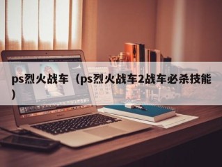 ps烈火战车（ps烈火战车2战车必杀技能）